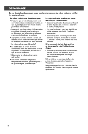 Page 4040
DÉPANNAGE
Le r_obot culinair_e ne fonctionne pas :
• S’assurer que le bol et le couvercle sont correctement assemblés et verrouillés, et que le grand poussoir est inséré dans la goulotte d’alimentation.
• Lorsque la grande goulotte d’alimentation est utilisée, s’assurer que les aliments ne dépassent pas la ligne de remplissage maximum indiquée sur la goulotte.
• Appuyer sur un seul bouton à la fois. Le robot culinaire ne fonctionnera pas en cas de pression simultanée sur deux boutons.
• Le robot...