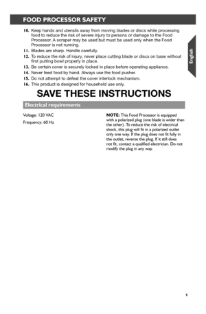 Page 55
FOOD PROCESSOR SAFETYFOOD PROCESSOR SAFETY
Electr_ical r_equir_ements
10. Keep hands and utensils away from moving blades or discs while processing food to reduce the risk of severe injury to persons or damage to the Food Processor. A scraper may be used but must be used only when the Food Processor is not running.
11. Blades are sharp. Handle carefully.
12. To reduce the risk of injury, never place cutting blade or discs on base without first putting bowl properly in place.
13. Be certain cover is...