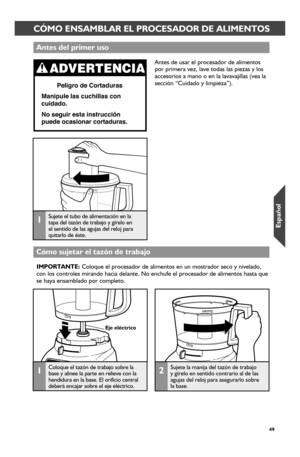 Page 4949
CÓMO ENSAMBLAR EL PROCESADOR DE ALIMENTOS
Antes del pr_imer_ uso
Cómo sujetar_ el tazón de tr_abajo
1Sujete el tubo de alimentación en la tapa del tazón de trabajo y gírelo en el sentido de las agujas del reloj para quitarlo de éste.
Antes de usar el procesador de alimentos por primera vez, lave todas las piezas y los accesorios a mano o en la lavavajillas (vea la sección “Cuidado y limpieza”).
1Coloque el tazón de trabajo sobre la base y alinee la parte en relieve con la hendidura en la base. El...