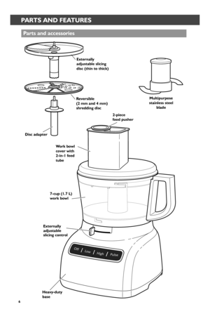 Page 66
PARTS AND FEATURES
Par_ts and accessor_ies
Heavy-duty base
7-cup (1.7 L) wor_k bowl
Rever_sible  (2 mm and 4 mm)  shr_edding disc
Exter_nally adjustable slicing  disc (thin to thick)
Multipur_pose stainless steel blade
Wor_k bowl cover_ with  2-in-1 feed tube
2-piece  food pusher_
Disc adapter_
Exter_nally adjustable slicing contr_ol
W10625434A_FINAL.indd   61/9/14   10:42 AM 