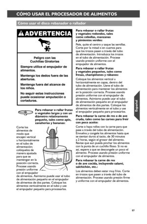 Page 5757
CONSEJOS PARA ESTUPENDOS RESULTADOSCÓMO USAR EL PROCESADOR DE ALIMENTOS
Cómo usar_ el disco r_ebanador_ o r_allador_
 
Par_a r_ebanar_ o r_allar_ fr_utas o vegetales lar_gos y con un diámetr_o r_elativamente pequeño, tales como apio,  zanahor_ias y bananas: 
Corte los alimentos de modo que encajen vertical  u horizontalmente en el tubo de alimentación; colóquelos de manera ajustada para que se mantengan en la posición correcta. Procese usando presión uniforme con el empujador de alimentos. Asimismo...