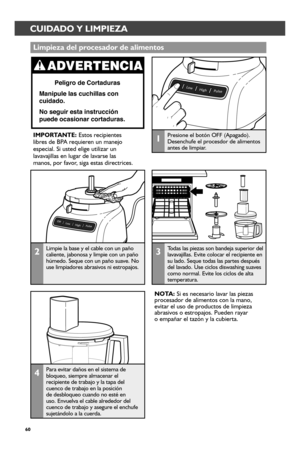 Page 6060
2Limpie la base y el cable con un paño caliente, jabonosa y limpie con un paño húmedo. Seque con un paño suave. No use limpiadores abrasivos ni estropajos.
3Todas las piezas son bandeja superior del lavavajillas. Evite colocar el recipiente en su lado. Seque todas las partes después del lavado. Use ciclos diswashing suaves como normal. Evite los ciclos de alta temperatura.
Limpieza del pr_ocesador_ de alimentos
IMPORTANTE: Estos recipientes  libres de BPA requieren un manejo especial. Si usted elige...