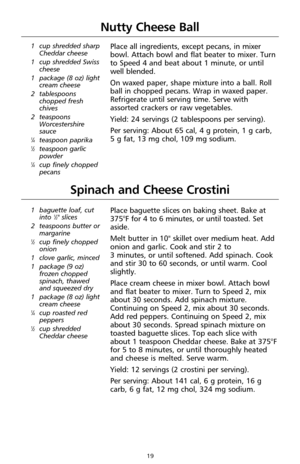 Page 1919
1 cup shredded sharp
Cheddar cheese
1 cup shredded Swiss
cheese
1 package (8 oz) light
cream cheese
2 tablespoons
chopped fresh
chives
2 teaspoons
Worcestershire
sauce
1⁄4teaspoon paprika1⁄2teaspoon garlic
powder
1⁄4cup finely chopped
pecans
Nutty Cheese Ball
Place all ingredients, except pecans, in mixer
bowl. Attach bowl and flat beater to mixer. Turn
to Speed 4 and beat about 1 minute, or until
well blended.
On waxed paper, shape mixture into a ball. Roll
ball in chopped pecans. Wrap in waxed...