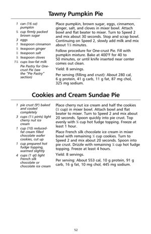 Page 5252
Tawny Pumpkin Pie
1 can (16 oz)
pumpkin
3⁄4cup firmly packed
brown sugar 
3 eggs
1 teaspoon cinnamon
1⁄2teaspoon ginger1⁄2teaspoon salt1⁄4teaspoon cloves
11⁄4cups low-fat milk
Pie Pastry for One-
crust Pie (see 
the “Pie Pastry”
section)
Place pumpkin, brown sugar, eggs, cinnamon,
ginger, salt, and cloves in mixer bowl. Attach
bowl and flat beater to mixer. Turn to Speed 2
and mix about 30 seconds. Stop and scrap bowl.
Continuing on Speed 2, slowly add milk and mix
about 1
1⁄2minutes.
Follow procedure...