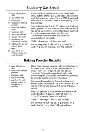 Page 6666
Blueberry Oat Bread
2 cups all-purpose
flour
1 cup rolled oats
1 cup sugar
1
1⁄2teaspoons baking
powder
1⁄2teaspoon baking
soda
1⁄4teaspoon salt1⁄4teaspoon allspice3⁄4cup low-fat milk1⁄2cup butter or
margarine, melted
1 tablespoon grated
orange peel
2 eggs
1
1⁄4cups fresh or 
frozen blueberries 
(not thawed)
Combine dry ingredients in mixer bowl. Add
milk, butter, orange peel, and eggs. Attach bowl
and flat beater to mixer. Turn to STIR Speed and
mix about 30 seconds. With spoon, gently stir in...