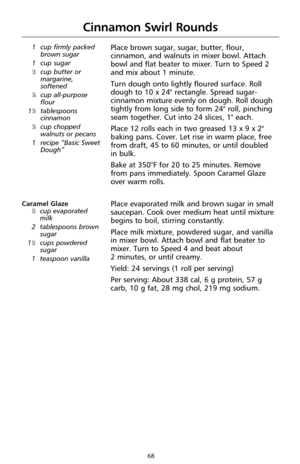 Page 6868
Cinnamon Swirl Rounds
1 cup firmly packed
brown sugar
1 cup sugar
1⁄2cup butter or
margarine,
softened
1⁄4cup all-purpose
flour
1
1⁄2tablespoons
cinnamon
1⁄2cup chopped
walnuts or pecans
1 recipe “Basic Sweet
Dough”
Place brown sugar, sugar, butter, flour,
cinnamon, and walnuts in mixer bowl. Attach
bowl and flat beater to mixer. Turn to Speed 2
and mix about 1 minute.
Turn dough onto lightly floured surface. Roll
dough to 10 x 24" rectangle. Spread sugar-
cinnamon mixture evenly on dough. Roll...