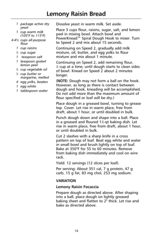 Page 7474
Lemony Raisin Bread
1 package active dry
yeast
1 cup warm milk
(105°F to 115°F)
4-4¹⁄₂cups all-purpose
flour
1 cup raisins
1⁄4cup sugar
1 teaspoon salt
1 teaspoon grated
lemon peel
1⁄2cup vegetable oil1⁄2cup butter or
margarine, melted
4 egg yolks, beaten
1 egg white
1 tablespoon water
Dissolve yeast in warm milk. Set aside. 
Place 3 cups flour, raisins, sugar, salt, and lemon
peel in mixing bowl. Attach bowl and
PowerKnead™ Spiral Dough Hook to mixer. Turn
to Speed 2 and mix about 15 seconds....