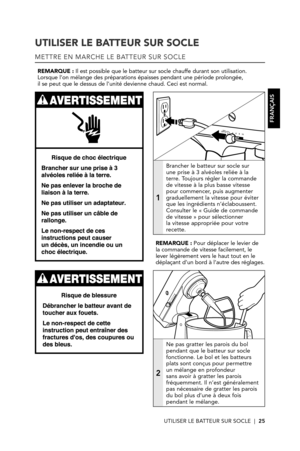 Page 25UTILISER LE BATTEUR SUR SOCLE  |  25
UTILISER LE BATTEUR SUR SOCLE
METTRE EN MARCHE LE BATTEUR SUR SOCLE
REMARQUE : Il est possible que le batteur sur socle chauffe durant son utilisation. Lorsque l’on mélange des préparations épaisses pendant une période prolongée,  il se peut que le dessus de l’unité devienne chaud. Ceci est norma\
l.
1
Brancher le batteur sur socle sur une prise à 3 alvéoles reliée à la terre. Toujours régler la commande de vitesse à la plus basse vitesse pour commencer, puis...