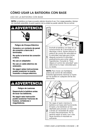 Page 41CÓMO USAR LA BATIDORA CON BASE  |  41
CÓMO USAR LA BATIDORA CON BASE
USO DE LA BATIDORA CON BASE
NOTA: La batidora con base se puede calentar durante el uso. Con cargas pesadas y tiempo de mezclado extendido, la parte superior de la unidad se puede calentar. Eso es normal.
1
Enchufe la batidora con base en un tomacorriente de 3 terminales con descarga a tierra. Ajuste siempre la palanca de control de velocidad en la velocidad más baja para iniciar, después aumente la velocidad gradualmente para evitar...