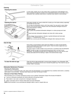Page 1818
Dishwasher Care
Cleaning
Drain Air Gap
Dishwasher Maintenance Procedure       
Cleaning the exterior
In most cases, regular use of a soft, damp cloth or sponge and a mild detergent is all 
that is necessary to keep the outside of your dishwasher looking nice and clean. If your 
dishwasher has a stainless steel exterior, a stainless steel cleaner is recommended.
Cleaning the interiorHard water minerals can cause a white film to build up on the inside surfaces, especially 
just beneath the door area.
Do...