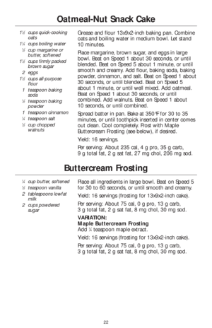 Page 2422
Oatmeal-Nut Snack Cake
11⁄2cups quick-cooking
oats
1
1⁄4cups boiling water1⁄2cup margarine or
butter, softened
1
1⁄2cups firmly packed
brown sugar
2eggs
1
1⁄2cups all-purpose
flour
1teaspoon baking
soda
1⁄2teaspoon baking
powder
1teaspoon cinnamon
1⁄4teaspoon salt1⁄2cup chopped
walnuts
Grease and flour 13x9x2-inch baking pan. Combine
oats and boiling water in medium bowl. Let stand
10 minutes.
Place margarine, brown sugar, and eggs in large
bowl. Beat on Speed 1 about 30 seconds, or until
blended....