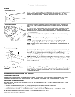 Page 2929
Cuidado de la lavavajillas
Limpieza   
Purga de aire del desagüe
Procedimiento para el mantenimiento de la lavavajillas
Limpieza de la lavavajillas
Limpie el exterior de la lavavajillas con un paño suave y húmedo y un detergente suave. Si el exterior de la lavavajillas es de acero 
inoxidable, se recomienda el uso de un limpiador para acero inoxidable - Limpiador de acero inoxidable, pieza N° 31462-A
Remoción de agua dura/películas: 
Se recomienda usar un producto de mantenimiento para uso mensual,...