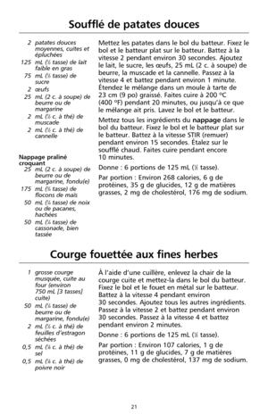 Page 10721
Courge fouettée aux fines herbes
1 grosse courge
musquée, cuite au
four (environ 
750 mL [3 tasses]
cuite) 
50 mL (
1⁄4tasse) de
beurre ou de
margarine, fondu(e)
2 mL (
1⁄2c. à thé) de
feuilles d’estragon
séchées
0,5 mL (
1⁄8c. à thé) de
sel
0,5 mL (
1⁄8c. à thé) de
poivre noir
À l’aide d’une cuillère, enlevez la chair de la
courge cuite et mettez-la dans le bol du batteur.
Fixez le bol et le fouet en métal sur le batteur.
Battez à la vitesse 4 pendant environ 
30 secondes. Ajoutez tous les autres...