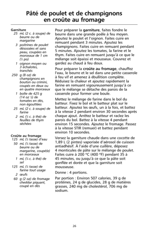 Page 11226
Garniture
25 mL (2 c. à soupe) de
beurre ou de
margarine 
3 poitrines de poulet
désossées et sans
peau, coupées en
morceaux de 1 cm 
(
1⁄2po)
1 oignon moyen ou 
3 échalotes,
tranchés
250 g (8 oz) de
champignons en
bouton ou crimini,
coupés en deux ou
en quatre morceaux
1 boîte de 425 g 
(14 oz 
1⁄2) de
tomates en dés,
non égouttées
25 mL (2 c. à soupe) de
farine 
2 mL (
1⁄2c. à thé) de
feuilles de thym
séchées
Croûte au fromage
125 mL (
1⁄2tasse) d’eau
50 mL (1⁄4tasse) de
beurre ou de
margarine,...