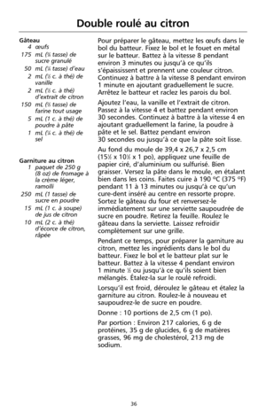 Page 12236
Double roulé au citron
Pour préparer le gâteau, mettez les œufs dans le
bol du batteur. Fixez le bol et le fouet en métal
sur le batteur. Battez à la vitesse 8 pendant
environ 3 minutes ou jusqu’à ce qu’ils
s’épaississent et prennent une couleur citron.
Continuez à battre à la vitesse 8 pendant environ
1 minute en ajoutant graduellement le sucre.
Arrêtez le batteur et raclez les parois du bol.
Ajoutez l’eau, la vanille et l’extrait de citron.
Passez à la vitesse 4 et battez pendant environ
30...