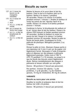 Page 13650
Biscuits au sucre
125 mL (1⁄2tasse) de
beurre ou de
margarine,
ramolli(e)
175 mL (
3⁄4tasse) de
sucre 
1 œuf
5 mL (1 c. à thé) de
vanille
500 mL (2 tasses) de
farine tout usage
2 mL (
1⁄2c. à thé) de
bicarbonate de
sodium 
1 mL (
1⁄4c. à thé) de
sel
Mettez le beurre et le sucre dans le bol du
batteur. Fixez le bol et le batteur plat sur le
batteur. Battez à la vitesse 2 pendant 
30 secondes. Passez à la vitesse 4 et battez
pendant environ 1 minute 
1⁄2. Arrêtez le batteur et
raclez les parois du bol....