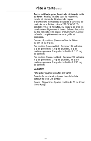 Page 14155
Pâte à tarte
Autre méthode pour fonds de pâtisserie cuits
au four : Repliez la pâte sous le rebord du
moule et pincez-la. Doublez de papier
d’aluminium. Remplissez de poids à tarte ou de
haricots secs. Faites cuire à 230 ºC (450 ºF)
pendant 10 à 12 minutes, ou jusqu’à ce que les
bords soient légèrement dorés. Enlevez les poids
ou les haricots et le papier d’aluminium. Laissez
refroidir complètement sur une grille et
garnissez. 
Donne : 8 portions (deux croûtes de 20 ou 
23 cm [8 ou 9 po]).
Par portion...