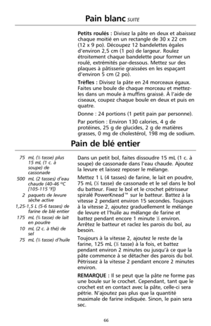 Page 15266
Pain de blé entier
75 mL (1⁄3tasse) plus 
15 mL (1 c. à
soupe) de
cassonade
500 mL (2 tasses) d’eau
chaude (40-46 ºC
[105-115 °F])
2 paquets de levure
sèche active 
1,25-1,5 L (5-6 tasses) de
farine de blé entier 
175 mL (
3⁄4tasse) de lait
en poudre
10 mL (2 c. à thé) de
sel
75 mL (
1⁄3tasse) d’huile
Dans un petit bol, faites dissoudre 15 mL (1 c. à
soupe) de cassonade dans l’eau chaude. Ajoutez
la levure et laissez reposer le mélange. 
Mettez 1 L (4 tasses) de farine, le lait en poudre,
75 mL (...