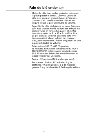 Page 15367
Pain de blé entier
Mettez la pâte dans un bol graissé et retournez-
la pour graisser le dessus. Couvrez. Laissez la
pâte lever dans un endroit chaud, à l’abri des
courants d’air, pendant environ 1 heure, ou
jusqu’à ce que la pâte ait doublé de volume. 
Dégonflez la pâte et divisez-la en deux. Faites un
pain avec chaque moitié, tel qu’il est indiqué à la
section “Mise en forme d'un pain”, et mettez
dans des moules de 21 x 12 x 6 cm (8
1⁄2x 41⁄2x 
21⁄2po) graissés. Couvrez. Laissez la pâte lever...