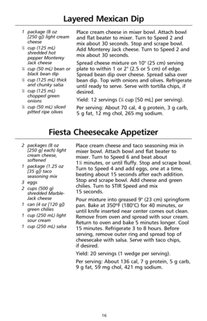 Page 1816
1 package (8 oz 
[250 g]) light cream
cheese
1⁄2cup (125 mL)
shredded hot
pepper Monterey
Jack cheese
1⁄4cup (50 mL) bean or
black bean dip
1⁄2cup (125 mL) thick
and chunky salsa
1⁄2cup (125 mL)
chopped green
onions
1⁄4cup (50 mL) sliced
pitted ripe olives
Place cream cheese in mixer bowl. Attach bowl
and flat beater to mixer. Turn to Speed 2 and
mix about 30 seconds. Stop and scrape bowl.
Add Monterey Jack cheese. Turn to Speed 2 and
mix about 30 seconds.
Spread cheese mixture on 10" (25 cm)...