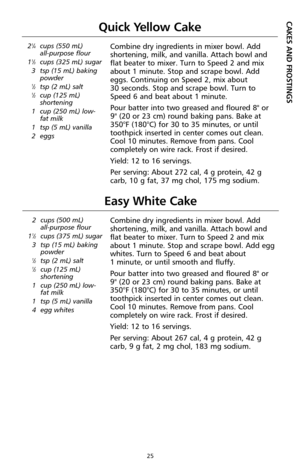 Page 2725
21⁄4cups (550 mL) 
all-purpose flour
1
1⁄3cups (325 mL) sugar
3 tsp (15 mL) baking
powder
1⁄2tsp (2 mL) salt1⁄2cup (125 mL)
shortening
1 cup (250 mL) low-
fat milk
1 tsp (5 mL) vanilla
2 eggs
Combine dry ingredients in mixer bowl. Add
shortening, milk, and vanilla. Attach bowl and
flat beater to mixer. Turn to Speed 2 and mix
about 1 minute. Stop and scrape bowl. Add
eggs. Continuing on Speed 2, mix about 
30 seconds. Stop and scrape bowl. Turn to
Speed 6 and beat about 1 minute.
Pour batter into two...