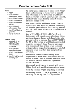 Page 3533
Double Lemon Cake Roll
To make Cake, place eggs in mixer bowl. Attach
bowl and wire whip to mixer. Turn to Speed 8
and whip eggs about 3 minutes, or until very
thick and lemon colored. Continuing on Speed 8,
gradually add sugar, beating about 1 minute.
Stop and scrape bowl.
Add water, vanilla, and lemon extract. Turn to
Speed 4 and beat about 30 seconds. Continuing
on Speed 4, gradually add flour, baking powder,
and salt. Beat about 30 seconds, or until batter is
smooth.
Line a 15
1⁄2 x 101⁄2 x 1"...