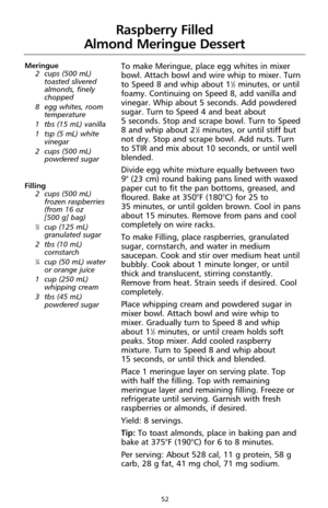 Page 5452
Raspberry Filled
Almond Meringue Dessert
Meringue
2 cups (500 mL)
toasted slivered
almonds, finely
chopped 
8 egg whites, room
temperature
1 tbs (15 mL) vanilla
1 tsp (5 mL) white
vinegar
2 cups (500 mL)
powdered sugar
Filling
2 cups (500 mL)
frozen raspberries 
(from 16 oz 
[500 g] bag) 
1⁄2cup (125 mL)
granulated sugar
2 tbs (10 mL)
cornstarch
1⁄4cup (50 mL) water
or orange juice
1 cup (250 mL)
whipping cream
3 tbs (45 mL)
powdered sugar
To make Meringue, place egg whites in mixer
bowl. Attach bowl...