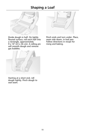 Page 5755
Divide dough in half. On lightly
floured surface, roll each half into
a rectangle, approximately 
9 x 14" (23 x 36 cm). A rolling pin
will smooth dough and remove
gas bubbles.
Starting at a short end, roll
dough tightly. Pinch dough to
seal seam.Pinch ends and turn under. Place,
seam side down, in loaf pan.
Follow directions in recipe for
rising and baking.
Shaping a Loaf 