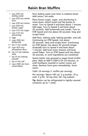 Page 7573
Raisin Bran Muffins
1 cup (250 mL)
boiling water
1 cup (250 mL) wheat
bran 
1 cup (250 mL) raisins
1 cup (250 mL)
brown sugar
1⁄2cup (125 mL) sugar1⁄2cup (125 mL)
shortening
2 eggs
2 cups (500 mL)
buttermilk
1
1⁄2tsp (7 mL) vanilla
21⁄2cups (625 mL) 
all-purpose flour
2
1⁄2tsp (12 mL) baking
soda
1 tsp (5 mL) baking
powder
1⁄2tsp (2 mL) salt
2 cups (500 mL) bran
cereal flakes
Pour boiling water over bran in medium bowl.
Add raisins. Set aside.
Place brown sugar, sugar, and shortening in
mixer bowl....