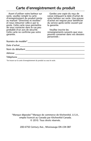 Page 86Carte d’enregistrement du produit
Avant d’utiliser votre batteur sur
socle, veuillez remplir la carte
d’enregistrement du produit jointe
au manuel “Directives et recettes”
et nous retourner celle-ci par la
poste. Cette carte nous permettra
de vous contacter dans le cas peu
probable d’un avis de sécurité.
Cette carte ne confirme pas votre
garantie.Gardez une copie du reçu de
caisse indiquant la date d’achat de
votre batteur sur socle. Une preuve
d’achat est requise pour bénéficier
du service après-vente...