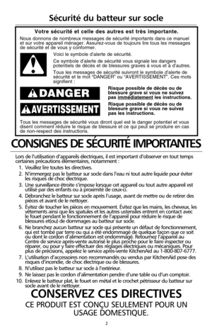 Page 882
CONSIGNES DE SÉCURITÉ IMPORTANTES
Lors de l’utilisation d’appareils électriques, il est important d’observer en tout temps
certaines précautions élémentaires, notamment :
1. Veuillez lire toutes les directives.
2.  N’immergez pas le batteur sur socle dans l’eau ni tout autre liquide pour éviter
les risques de choc électrique.
3.  Une surveillance étroite s’impose lorsque cet appareil ou tout autre appareil est
utilisé par des enfants ou à proximité de ceux-ci.
4.  Débranchez le batteur sur socle après...