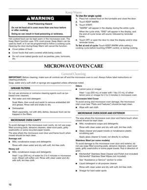Page 1212
Keep Warm
Hot cooked food can be kept warm in the microwave oven. The 
Keep Warm function uses 10% cook power. Keep Warm can be 
used by itself, or it can be programmed to follow a cooking cycle. 
Opening the door during Keep Warm will cancel the function.
■Cover plates of food.
■Cover foods that were covered while being cooked.
■Do not cover baked goods such as pastries, pies, turnovers, 
etc.
To Use (for single cycle):
1.Place hot cooked food on the turntable and close the door.
2.To u c h  K E E P...