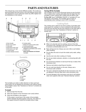 Page 55
PARTS AND FEATURES
This manual may cover several different models. The model you 
have purchased may have some or all of the features shown here. 
The appearance of your particular model may differ slightly from 
the illustrations in this manual.
Tu r n t a b l e
The turntable can rotate in either direction to help cook food 
more evenly. Do not operate the microwave oven without having 
the turntable in place. See “Assistance or Service” to reorder any 
of the parts.
To Install:
1.Remove tape from the...