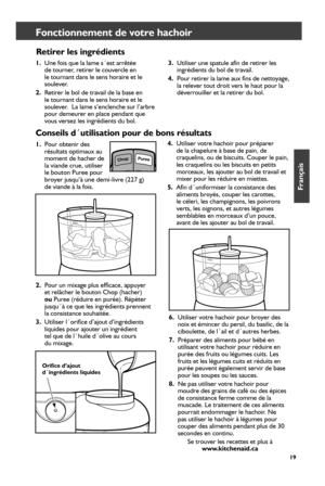 Page 1919
Retirer les ingrédients
1. Une fois que la lame s´est arrêtée 
de tourner, retirer le couvercle en 
le tournant dans le sens horaire et le 
soulever. 
2.  Retirer le bol de travail de la base en 
le tournant dans le sens horaire et le 
soulever.  La lame s’enclenche sur l’arbre 
pour demeurer en place pendant que 
vous versez les ingrédients du bol. 
Fonctionnement de votre hachoir
3. Utiliser une spatule afin de retirer les 
ingrédients du bol de travail.
4.  Pour retirer la lame aux fins de...