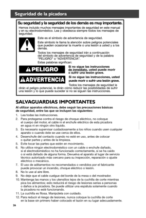 Page 2626
Seguridad de la picadora
Al utilizar aparatos eléctricos, debe seguir las precauciones básicas  
de seguridad, entre las que se incluyen las siguientes:
1. Lea todas las instrucciones.
2.  Para protegerse contra el riesgo de choque eléctrico, no coloque  
el cuerpo del motor, el cable ni el enchufe eléctrico de esta picadora  
en agua ni en ningún otro líquido.
3.  Es necesario supervisar cuidadosamente a los niños cuando usen cualqu\
ier 
aparato o cuando éste se use cerca de ellos.
4.  Desenchufe...