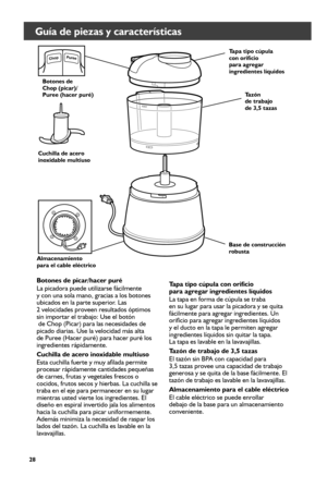 Page 2828
Guía de piezas y características
Tapa tipo cúpula  
con	orificio	 
para agregar 
ingredientes	líquidosTazón  
de	trabajo	 
de 3,5 tazas
Almacenamiento   
para el cable eléctrico Cuchilla de acero 
inoxidable multiuso
Base de construcción 
robusta
Botones de picar/hacer puré
La picadora puede utilizarse fácilmente  
y con una sola mano, gracias a los botones 
ubicados en la parte superior. Las  
2 velocidades proveen resultados óptimos 
sin importar el trabajo: Use el botón   
 de Chop (Picar) para las...