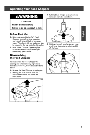 Page 77
Operating Your Food Chopper 
Before First Use
1. Before using the KitchenAid® Food 
Chopper for the first time, wash the   
work bowl, lid, and blade in hot, soapy 
water. Work bowl, lid, and blade may also 
be washed in the top rack of a dishwasher.
2.  Read “Food Chopper Operating Tips” 
for recommendations on how to get 
consistently great results.
Disassembling  
the Food Chopper
To disassemble the Food Chopper for 
cleaning and when removing ingredients 
from the work bowl, follow the instructions...