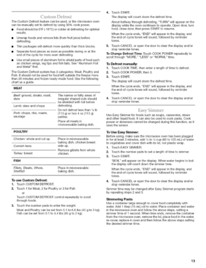 Page 13  
TheCustomDefrostfeaturecanbeused,orthemicrowaveoven 
canbemanuallysettodefrostbyusing30%cookpower. 
•Foodshouldbe0°F(-18°C)orcolderatdefrostingforoptimal 
results. 
Unwrapfoodsandremovelids(fromfruitjuice)before 
defrosting. 
Thinpackageswilldefrostmorequicklythanthickblocks. 
Separatefoodpiecesassoonaspossibleduringoratthe 
endofthecycleformoreevendefrosting. 
Usesmallpiecesofaluminumfoiltoshieldpartsoffoodsuch 
aschickenwings,legtipsandfishtails.SeeAluminumFoil 
andMetalfirst....