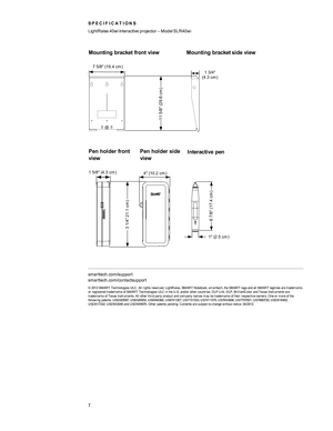 Page 7Mounting bracket front view Mounting bracket side view
Pen holder front
viewPen holder side
view
Interactive pen
smarttech.com/support
smarttech.com/contactsupport
© 2012 SMART Technologies ULC. All rights reserved. LightRaise, SMART Notebook, smarttech, the SMART logo and all SMART taglines are trademarks
or registered trademarks of SMART Technologies ULC in the U.S. and/or other countries. DLP Link, DLP, BrilliantColor and Texas Instruments are
trademarks of Texas Instruments. All other third-party...