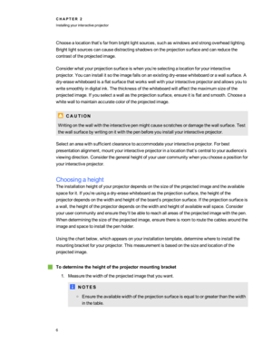 Page 12Choosealocationthat’sfarfrombrightlightsources,suchaswindowsandstrongoverheadlighting.
Brightlightsourcescancausedistractingshadowsontheprojectionsurfaceandcanreducethe
contrastoftheprojectedimage.
Considerwhatyourprojectionsurfaceiswhenyou’reselectingalocationforyourinteractive
projector.Youcaninstallitsotheimagefallsonanexistingdry-erasewhiteboardorawallsurface.A
dry-erasewhiteboardisaflatsurfacethatworkswellwithyourinteractiveprojectorandallowsyouto...