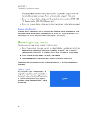 Page 51lPresstheInputbuttonontheremotecontroltoswitchitawayfromthecomputerinput,and
thenselectthecomputerinputagain.Thisre-synchronizesthecomputer'svideosignal.
lEnsureyourcomputerdisplaysettingsmatchtheprojector'snativeresolutionsof1280×800
(16:10aspectratioyfor1280×720(16:9aspectratioyf.
lEnsureyourcomputerdisplaysettingsarenotstretching,scalingormodifyingthevideosignal.
Double-clickfunction
Whenyouperformadouble-clickwiththeinteractivepen,ensurethatthepenisperpendiculartothe...