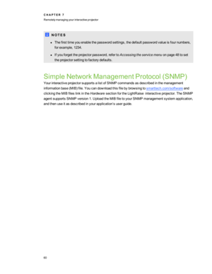 Page 66N O T E S
lThefirsttimeyouenablethepasswordsettings,thedefaultpasswordvalueisfournumbers,
forexample,1234.
lIfyouforgettheprojectorpassword,refertoAccessingtheservicemenuonpage48toset
theprojectorsettingtofactorydefaults.
SimpleNetworkManagementProtocol(SNMPyf
YourinteractiveprojectorsupportsalistofSNMPcommandsasdescribedinthemanagement
informationbase(MIByffile.Youcandownloadthisfilebybrowsingtosmarttech.com/softwareand...