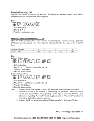 Page 23KCE Technology Corporation17 Canceling Emergency CallStop the Emergency Call that was just activated.  The Emergency Message announcement will be
terminated and you may talk to the receiving party.
How:
   dialtone  ABC
2TUV
8GHI
4
  talk   1. Lift the handset
   2. Dial 284]
   3. Wait for confirmation tone
Outgoing Calls Using Designated CO LineThe FX-416 has maximum 4 CO lines available for outgoing calls. You may specify a particular
CO line for an outgoing call.  The following is the reference table...