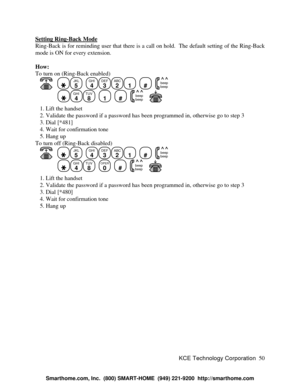 Page 56KCE Technology Corporation50 Setting Ring-Back ModeRing-Back is for reminding user that there is a call on hold.  The default setting of the Ring-Back
mode is ON for every extension.
How:
To turn on (Ring-Back enabled)
      JKL
5
  GHI
4DEF
3ABC
21
  #
  beep
beepGHI
4TUV
8
  1
  #
  beep
beep      1. Lift the handset
   2. Validate the password if a password has been programmed in, otherwise go to step 3
   3. Dial [*481]
   4. Wait for confirmation tone
   5. Hang up
To turn off (Ring-Back disabled)...