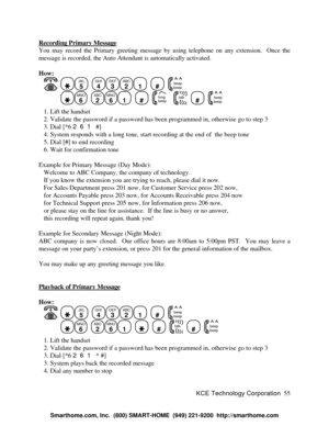 Page 61KCE Technology Corporation55 Recording Primary MessageYou may record the Primary greeting message by using telephone on any extension.  Once the
message is recorded, the Auto Attendant is automatically activated.
How:
   JKL
5
  GHI
4DEF
3ABC
21
  #
  beep
beepMNO
6
  ABC
2MNO
61
  #
  beep long   talk  #
  beep
beep   1. Lift the handset
   2. Validate the password if a password has been programmed in, otherwise go to step 3
   3. Dial [*6 261 #]
   4. System responds with a long tone, start recording...