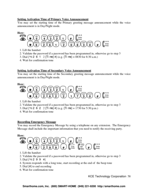 Page 64KCE Technology Corporation58 Setting Activation Time of Primary Voice AnnouncementYou may set the starting time of the Primary greeting message announcement while the voice
announcement is in Day/Night mode.
How:
   JKL
5
  GHI
4DEF
3ABC
21
  #
  beep
beepMNO
6
  ABC
2MNO
61
  ABC
2
  OPER
0TUV
8DEF
3OPER
0
  #
  beep
beep   1. Lift the handset
   2. Validate the password if a password has been programmed in, otherwise go to step 3
   3. Dial [*6 261 2 {Time} #] (e.g. {Time} = 0830 for 8:30 a.m.)
   4....