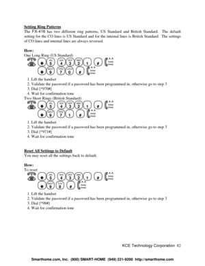 Page 88KCE Technology Corporation82 Setting Ring PatternsThe FX-416 has two different ring patterns, US Standard and British Standard.  The default
setting for the CO lines is US Standard and for the internal lines is British Standard.  The settings
of CO lines and internal lines are always reversed.
How:
One Long Ring (US Standard)
   JKL
5
  GHI
4DEF
3ABC
21
  #
  beep
beepWXY
9
  PRS
7OPER
0
  #
  beep
beep   1. Lift the handset
   2. Validate the password if a password has been programmed in, otherwise go...