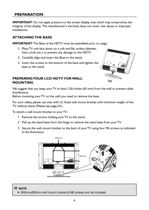 Page 86
PREPARATION
IMPORTANT: Do not apply pressure to the screen display area which may compromise the 
integrity of the display.  The manufacturer’s warranty does not cover user abuse or improper 
installations.
ATTACHING THE BASE
IMPORTANT: The Base of the HDTV must be assembled prior to usage.
1.    Place TV unit face down on a soft and flat surface (blanket, 
foam, cloth, etc.) to prevent any damage to the HDTV.
2.    Carefully align and insert the Base to the stand.
3.    Insert the screws to the bottom...