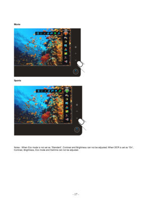 Page 17- 17 - 
Movie 
 
Sports 
 
 
 
 
Notes : When Eco mode is not set as “Standard”, Contrast and Brightness can not be adjusted; When DCR is set as “On”, 
Contrast, Brightness, Eco mode and Gamma can not be adjusted.  
  
 
 
 
 
 
 
 