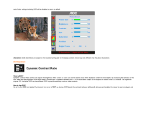 Page 15rest of color settings including DCR will be disabled or return to default.  
 
   
Disclaimer:  DCB aftereffects are subject to the resolution and  quality of the display content, hence may look different than the above illustrations.  
  
DCR Adjustment
  
 
   
What is DCR?   
Dynamic Contrast Ratio (DCR) auto adjusts the brigh tness of the screen so users can see the darker areas of the displayed content in more depths. By increasing the darkness of the 
dark areas and the brightness of the bright...